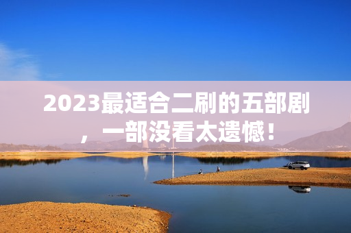 2023最适合二刷的五部剧，一部没看太遗憾！