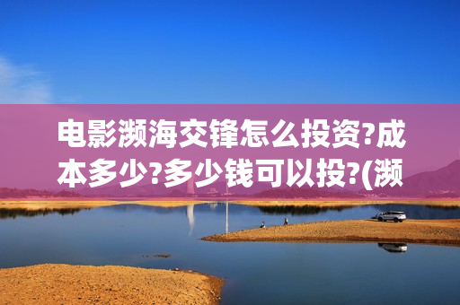 电影濒海交锋怎么投资?成本多少?多少钱可以投?(濒海交锋片花)