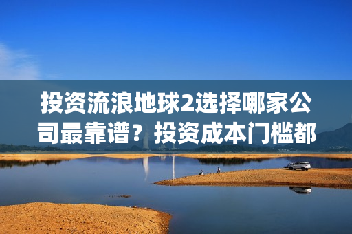 投资流浪地球2选择哪家公司最靠谱？投资成本门槛都是一样吗？(流浪地球投资成本)