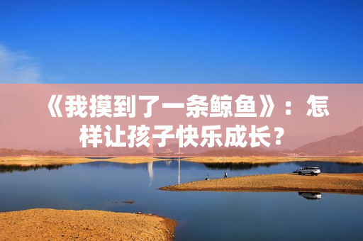 《我摸到了一条鲸鱼》:怎样让孩子快乐成长? 《我摸到了一条鲸鱼》:怎样让孩子快乐成长?