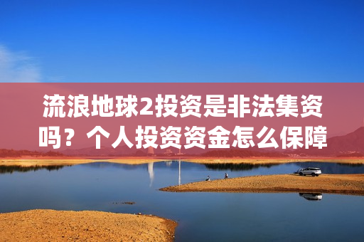 流浪地球2投资是非法集资吗？个人投资资金怎么保障安全？(流浪地球2筹备)