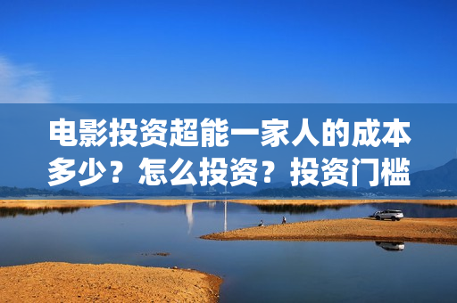 电影投资超能一家人的成本多少？怎么投资？投资门槛多少(超能投资集团有限公司官网)