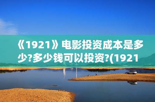 《1921》电影投资成本是多少?多少钱可以投资?(1921电影全部)