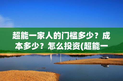 超能一家人的门槛多少？成本多少？怎么投资(超能一家人出品方)