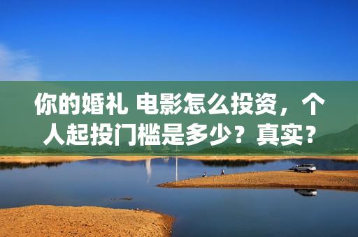 你的婚礼 电影怎么投资，个人起投门槛是多少？真实？(你的婚礼电影免费观看)
