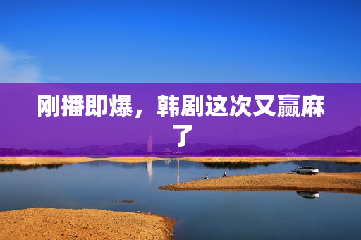 刚播即爆，韩剧这次又赢麻了