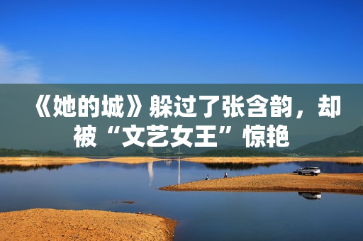 《她的城》躲过了张含韵，却被“文艺女王”惊艳