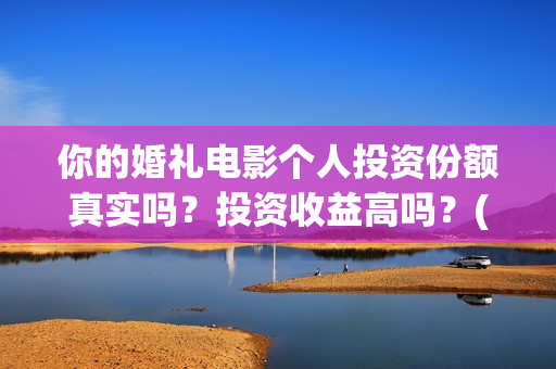 你的婚礼电影个人投资份额真实吗？投资收益高吗？(你的婚礼电影实拍)