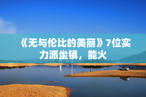 《无与伦比的美丽》7位实力派坐镇，能火