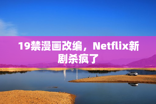 19禁漫画改编，Netflix新剧杀疯了