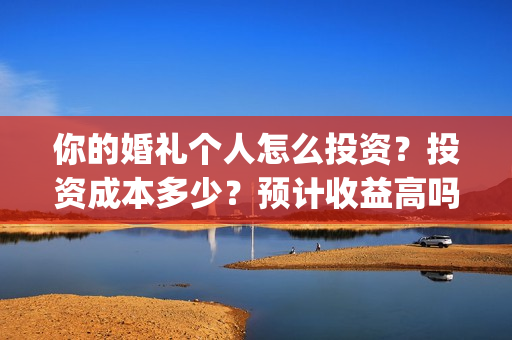 你的婚礼个人怎么投资？投资成本多少？预计收益高吗？(你的婚礼怎么写)