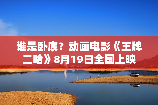 谁是卧底?动画电影《王牌二哈》8月19日全国上映 谁是卧底?动画电影《王牌二哈》8月19日全国上映