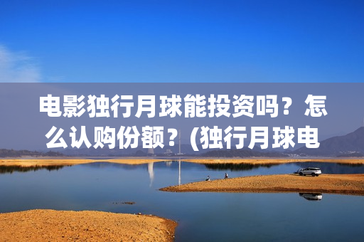 电影独行月球能投资吗？怎么认购份额？(独行月球电影什么时候开机)