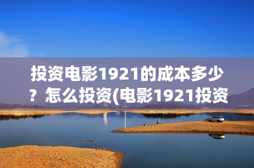 投资电影1921的成本多少？怎么投资(电影1921投资方有哪些上市公司)