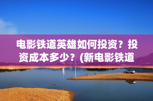电影铁道英雄如何投资？投资成本多少？(新电影铁道英雄)