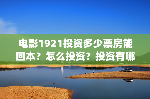 电影1921投资多少票房能回本？怎么投资？投资有哪些优势？(1921电影总投资)