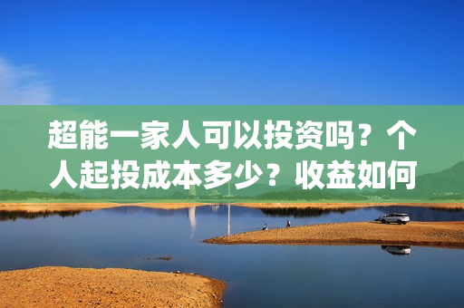 超能一家人可以投资吗？个人起投成本多少？收益如何？(超能一家人可以在一起吗)
