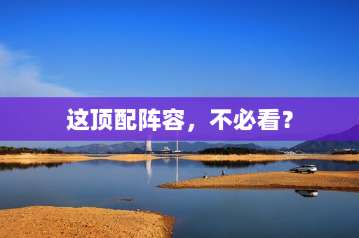 这顶配阵容，不必看？