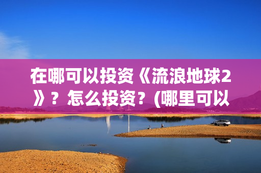 在哪可以投资《流浪地球2》？怎么投资？(哪里可以投资赚钱)