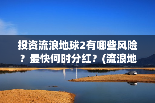 投资流浪地球2有哪些风险？最快何时分红？(流浪地球投资收益)