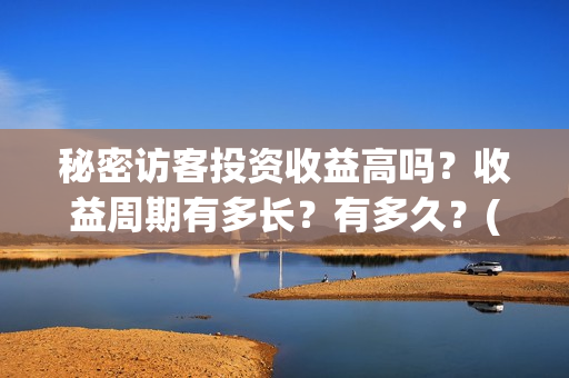 秘密访客投资收益高吗？收益周期有多长？有多久？(秘密访客赔钱了吗)