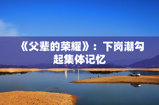 《父辈的荣耀》：下岗潮勾起集体记忆