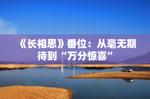 《长相思》番位：从毫无期待到“万分惊喜”