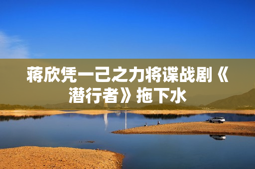 蒋欣凭一己之力将谍战剧《潜行者》拖下水