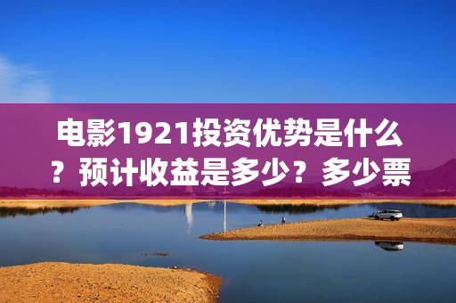 电影1921投资优势是什么？预计收益是多少？多少票房能回本？(电影1921总投资)