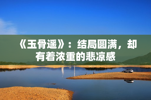 《玉骨遥》：结局圆满，却有着浓重的悲凉感