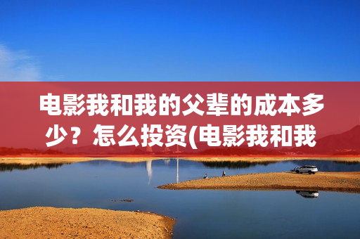 电影我和我的父辈的成本多少？怎么投资(电影我和我的父辈主题曲)
