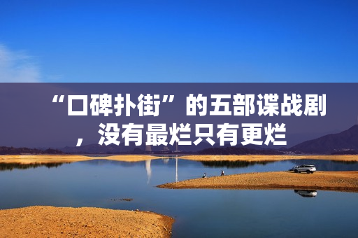 “口碑扑街”的五部谍战剧，没有最烂只有更烂