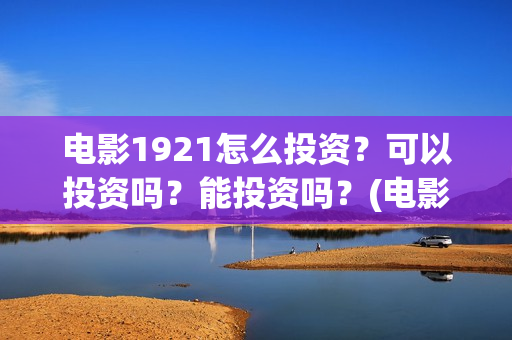 电影1921怎么投资？可以投资吗？能投资吗？(电影1921为啥看不了)