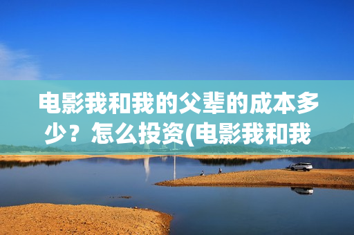电影我和我的父辈的成本多少？怎么投资(电影我和我的父辈免费高清播放完整版观后感)