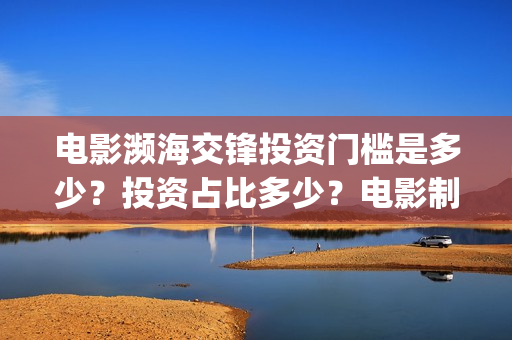 电影濒海交锋投资门槛是多少？投资占比多少？电影制作成本多少？(濒海交锋电影视频)