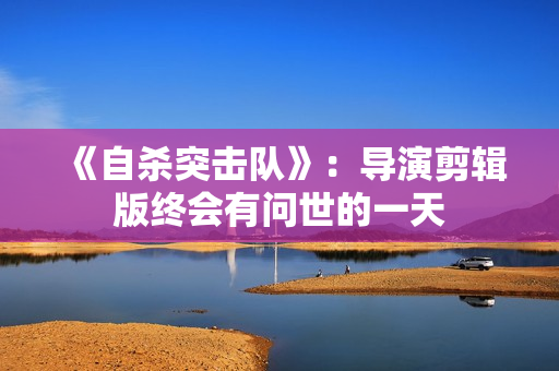 《自杀突击队》：导演剪辑版终会有问世的一天