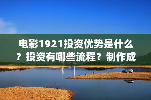 电影1921投资优势是什么？投资有哪些流程？制作成本门槛是多少？(电影1921总投资)
