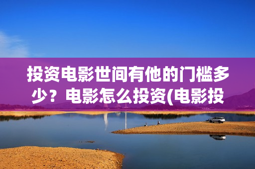 投资电影世间有他的门槛多少？电影怎么投资(电影投资有真的吗)