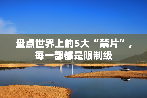 盘点世界上的5大“禁片”,每一部都是限制级