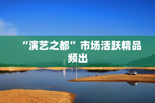 “演艺之都”市场活跃精品频出