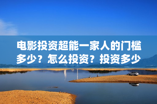电影投资超能一家人的门槛多少？怎么投资？投资多少钱一份(超级投资)