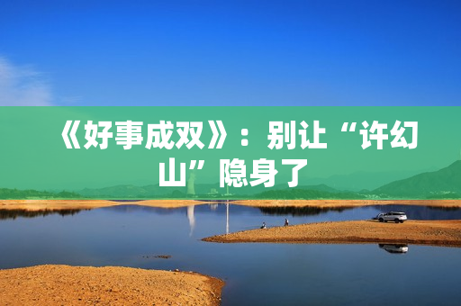 《好事成双》：别让“许幻山”隐身了
