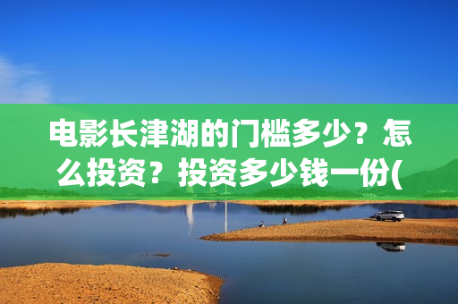 电影长津湖的门槛多少？怎么投资？投资多少钱一份(长津湖电影解读)