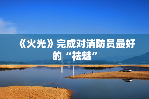 《火光》完成对消防员最好的“祛魅”