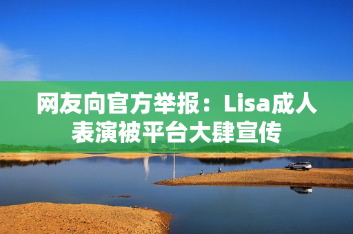 网友向官方举报：Lisa成人表演被平台大肆宣传