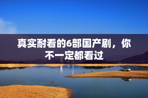 真实耐看的6部国产剧，你不一定都看过