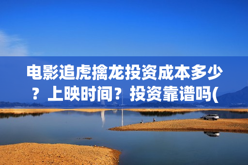 电影追虎擒龙投资成本多少？上映时间？投资靠谱吗(追虎擒龙首映)