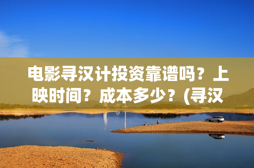 电影寻汉计投资靠谱吗？上映时间？成本多少？(寻汉计导演)