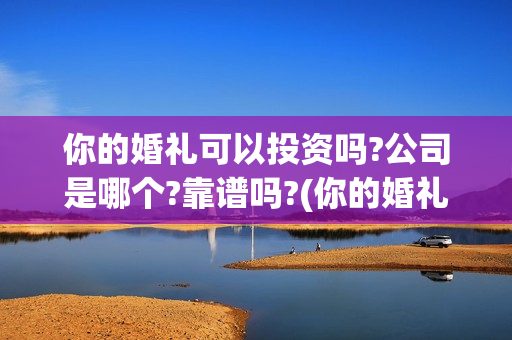 你的婚礼可以投资吗?公司是哪个?靠谱吗?(你的婚礼可以和对象去看吗)