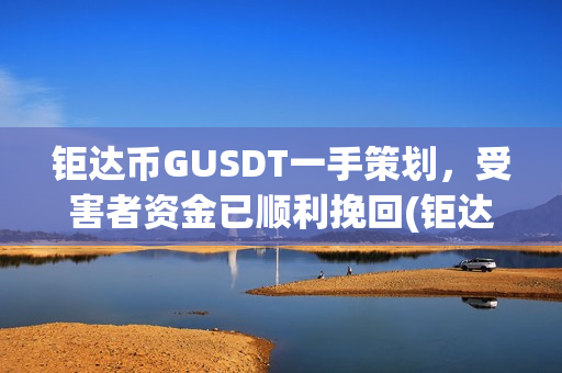 钜达币GUSDT一手策划，受害者资金已顺利挽回(钜达币gusdt最新价格)
